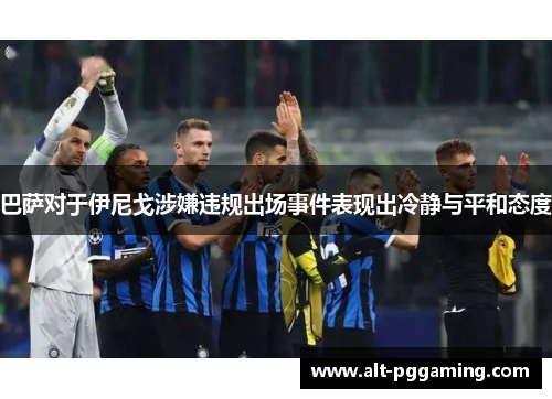 巴萨对于伊尼戈涉嫌违规出场事件表现出冷静与平和态度