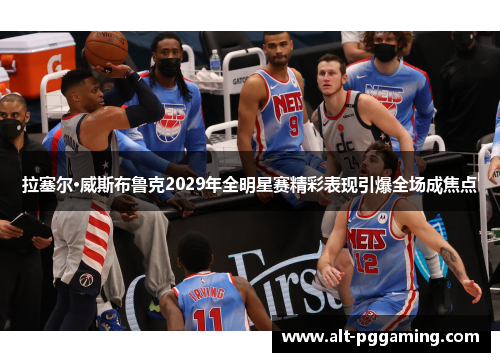 拉塞尔·威斯布鲁克2029年全明星赛精彩表现引爆全场成焦点