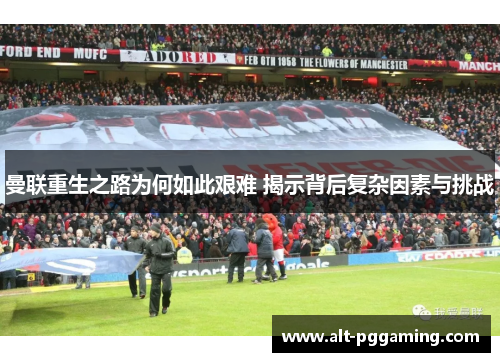 曼联重生之路为何如此艰难 揭示背后复杂因素与挑战