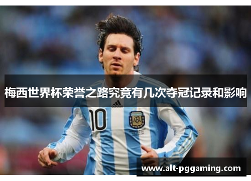 梅西世界杯荣誉之路究竟有几次夺冠记录和影响 梅西世界杯荣誉之路究竟有几次夺冠记录和影响