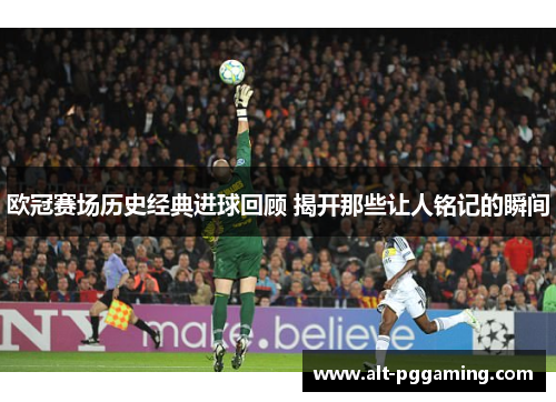 欧冠赛场历史经典进球回顾 揭开那些让人铭记的瞬间
