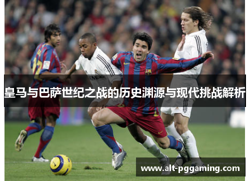 皇马与巴萨世纪之战的历史渊源与现代挑战解析 皇马与巴萨世纪之战的历史渊源与现代挑战解析