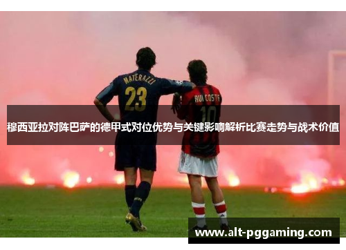 穆西亚拉对阵巴萨的德甲式对位优势与关键影响解析比赛走势与战术价值 穆西亚拉对阵巴萨的德甲式对位优势与关键影响解析比赛走势与战术价值