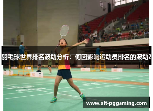 羽毛球世界排名波动分析：何因影响运动员排名的波动？