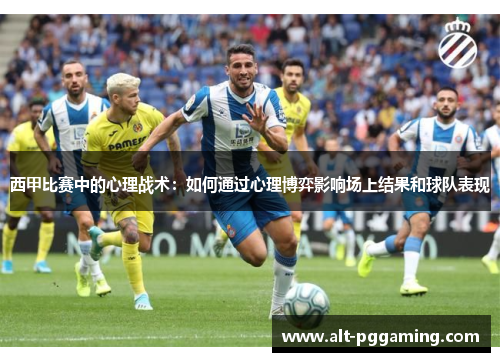 西甲比赛中的心理战术：如何通过心理博弈影响场上结果和球队表现