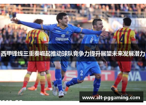 西甲锋线三重奏崛起推动球队竞争力提升展望未来发展潜力 西甲锋线三重奏崛起推动球队竞争力提升展望未来发展潜力