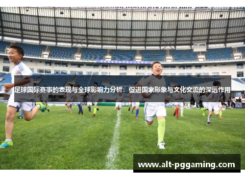 足球国际赛事的表现与全球影响力分析：促进国家形象与文化交流的深远作用