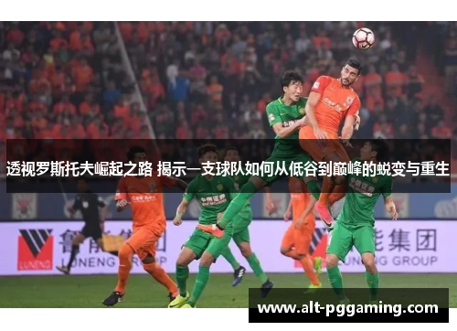透视罗斯托夫崛起之路 揭示一支球队如何从低谷到巅峰的蜕变与重生