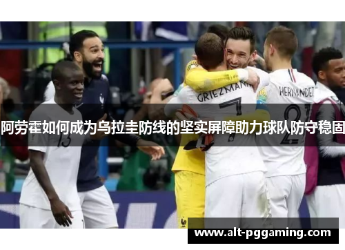 阿劳霍如何成为乌拉圭防线的坚实屏障助力球队防守稳固