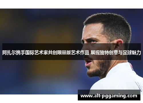 阿扎尔携手国际艺术家共创限量版艺术作品 展现独特创意与足球魅力