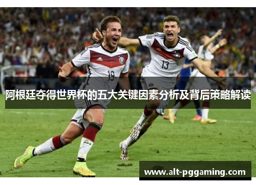 阿根廷夺得世界杯的五大关键因素分析及背后策略解读